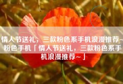 情人节送礼，三款粉色系手机浪漫推荐~粉色手机「情人节送礼，三款粉色系手机浪漫推荐~」